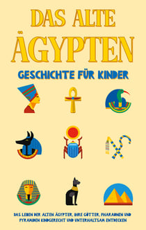 Das alte Ägypten - Geschichte für Kinder - Das Leben der alten Ägypter, Ihre Götter, Pharaonen und Pyramiden kindgerecht und unterhaltsam entdecken