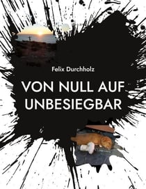 Von null auf unbesiegbar - Wie auch Du es schaffen kannst alle Deine Wünsche und Träume zu verwirklichen