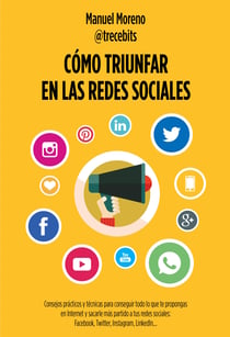 Cómo triunfar en las redes sociales - Consejos prácticos y técnicas para conseguir todo lo que te propongas en Internet y sacarle más partido a tus redes sociales: Facebook, Twitter, Instagram, LinkedIn