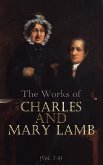 The Works of Charles and Mary Lamb (Vol. 1-6) - Complete Edition: Tales from Shakespeare, Essays of Elia, The Adventures of Ulysses, The King and Queen of Hearts, Poetry for Children, Letters