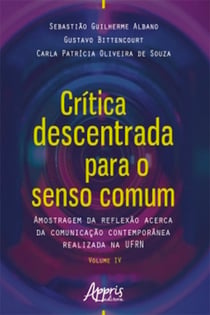 Crítica Descentrada para o Senso Comum: Amostragem da Reflexão Acerca da Comunicação Contemporânea Realizada na Ufrn Volume Iv