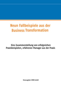 Neun Fallbeispiele aus der Business Transformation - Eine Zusammenstellung von erfolgreichen Praxisbeispielen erfahrener Manager aus der Praxis