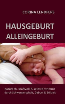 Hausgeburt - Alleingeburt - Natürlich, kraftvoll & selbstbestimmt durch Schwangerschaft, Geburt und Stillzeit