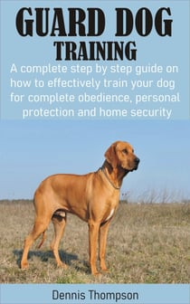 Guard Dog Training - A complete step by step guide on how to effectively train your dog for complete obedience, personal protection and home