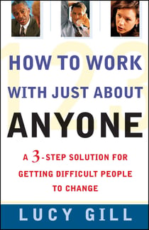 How To Work With Just About Anyone - A 3-Step Solution For Getting Difficult People To Change