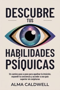Descubre tus habilidades psíquicas: Un camino paso a paso para agudizar la intuición, expandir la conciencia y acceder a una guía superior sin conjeturas