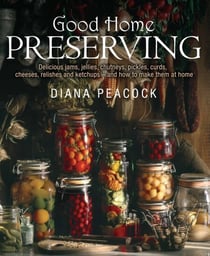 Good Home Preserving - Delicious Jams, Jellies, Chutneys, Pickles, Curds, Cheeses, Relishes and Ketchups - and How to Make Them at Home