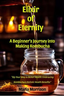 Elixir of Eternity - "A Beginner's Journey into Making Kombucha." - Maria Morrison's - Unique Topics