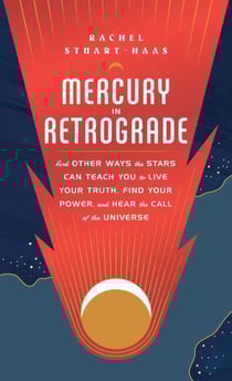 Mercury in Retrograde - And Other Ways the Stars Can Teach You to Live Your Truth, Find Your Power, and Hear the Call of the Universe