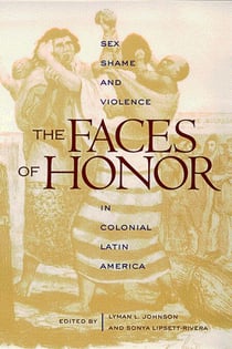 The Faces of Honor - Sex, Shame, and Violence in Colonial Latin America