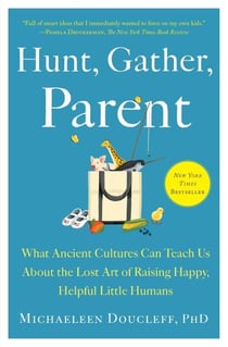 Hunt, Gather, Parent - What Ancient Cultures Can Teach Us About the Lost Art of Raising Happy, Helpful Little Humans