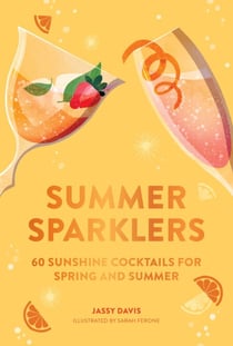 Summer Sparklers - 60 Sunshine Cocktails for Spring and Summer