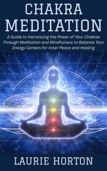 Chakra Meditation: A Guide to Harnessing the Power of Your Chakras Through Meditation and Mindfulness to Balance Your Energy Centers for Inner Peace and Healing