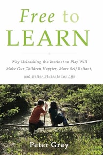 Free to Learn - Why Unleashing the Instinct to Play Will Make Our Children Happier, More Self-Reliant, and Better Students for Life