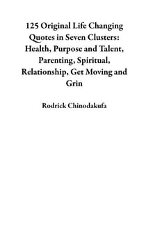 125 Original Life Changing Quotes in Seven Clusters: Health, Purpose and Talent, Parenting, Spiritual, Relationship, Get Moving and Grin