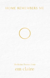 Home Remembers Me - Medicine Poems from Em Claire