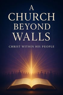 A Church Beyond Walls : Rediscovering the Presence of Christ, the Power of the Spirit, and the Call to Authentic Discipleship