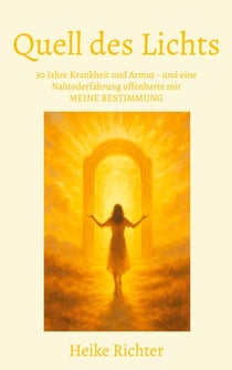 Quell des Lichts - 30 Jahre Krankheit und Armut - und eine Nahtoderfahrung offenbarte mir MEINE BESTIMMUNG