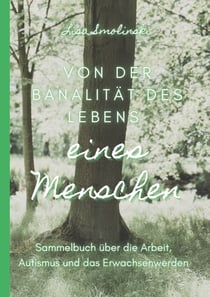 Von der Banalität des Lebens eines Menschen - Sammelbuch über die Arbeit, Autismus und das Erwachsenwerdennnnnn