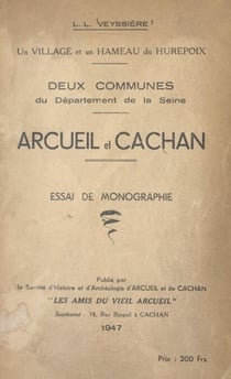 Un village et un hameau du Hurepoix, deux communes du département de la Seine : Arcueil et Cachan - Essai de monographie. Suivi de "Arcueil et les écrivains du XVIe siècle", par André Desguine