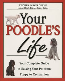 Your Poodle's Life - Your Complete Guide to Raising Your Pet from Puppy to Companion