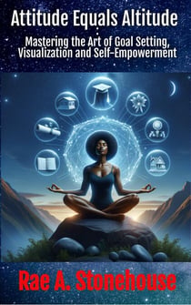 Attitude Equals Altitude: Mastering the Art of Goal Setting, Visualization and Self-Empowerment