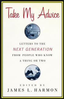 Take My Advice - Letters to the Next Generation from People Who Know a Thing or Two