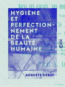 Hygiène et perfectionnement de la beauté humaine - Dans ses lignes, ses formes et sa couleur : théorie nouvelle des aliments et boissons, digestion, nutrition