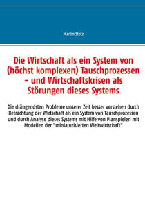 Die Wirtschaft als ein System von (hochkomplexen) Tausch- (und Versorgungs-) Prozessen - Die drängendsten Probleme unserer Zeit besser verstehen durch Betrachtung der Wirtschaft als ein System von Tausch- (und Versorgungs-) Prozessen und durch Analyse ...