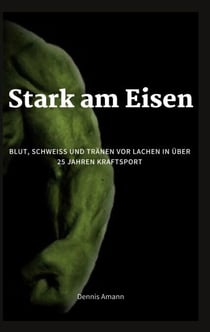 Stark am Eisen - Blut, Schweiß und Tränen vor Lachen...in über 25 Jahren Kraftsport.