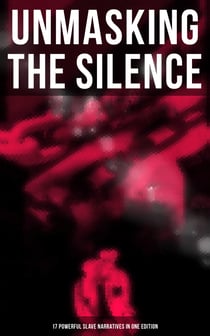 Unmasking the Silence - 17 Powerful Slave Narratives in One Edition - Memoirs of Frederick Douglass, Underground Railroad, 12 Years a Slave, Narrative of Sojourner Truth