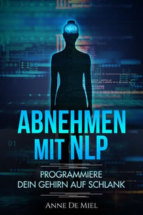 Abnehmen mit NLP - Programmiere Dein Gehirn auf schlank - Manipuliere Dein Unterbewusstsein für Deine Traumfigur