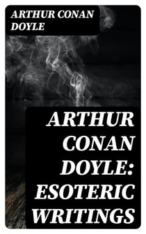 Arthur Conan Doyle: Esoteric Writings - 18 Works in One Volume (The History of Spiritualism, The New Revelation, The Vital Message, The Edge of the Unknown…)
