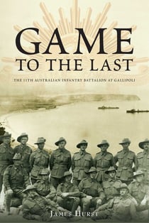 Game to the Last - 11th Australian Infantry Battalion at Gallipoli