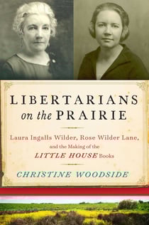 Libertarians on the Prairie - Laura Ingalls Wilder, Rose Wilder Lane, and the Making of the Little House Books