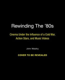 Rewinding The ’80s - Cinema Under the Influence of Music Videos, Action Stars, and a Cold War