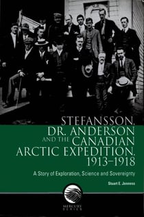Stefansson, Dr. Anderson and the Canadian Arctic Expedition, 1913-1918 - A story of exploration, science and sovereignty