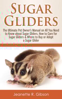 Sugar Gliders: The Ultimate Pet Owner's Manual on All You Need to Know about Sugar Gliders, How to Care for Sugar Gliders &amp; Where to Buy or Adopt a Sugar Glider
