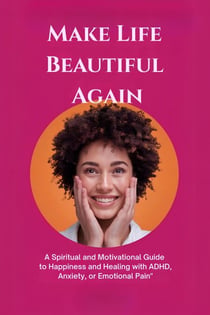 Make Life Beautiful Again: A Spiritual and Motivational Guide to Happiness and Healing with ADHD, Anxiety, or Emotional Pain