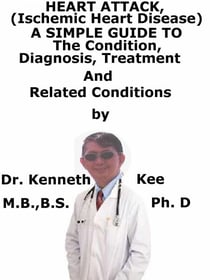Heart Attack, (Ischemic Heart Disease)  A  Simple  Guide  To  The Condition, Diagnosis, Treatment  And  Related Conditions