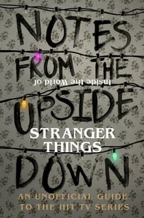 Notes From the Upside Down – Inside the World of Stranger Things - An Unofficial Handbook to the Hit TV Series