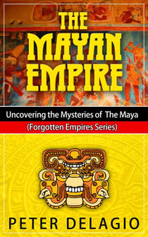 The Mayan Empire - Uncovering The Mysteries of The Maya - Forgotten Empires Series, #2