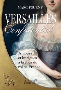 Versailles confidentiel : Amours et intrigues à la cour du roi de France - Amours et intrigues à la cour du roi de France