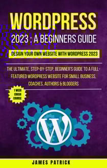 Wordpress 2023 A Beginners Guide : Design Your Own Website With WordPress 2023
