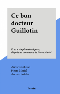 Ce bon docteur Guillotin - Et sa "simple mécanique", d'après les documents de Pierre Mariel