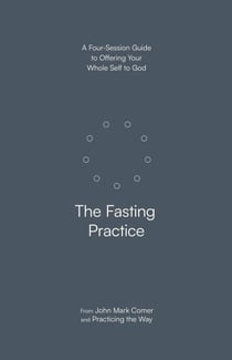 The Fasting Practice - A Four-Session Guide to Offering Your Whole Self to God