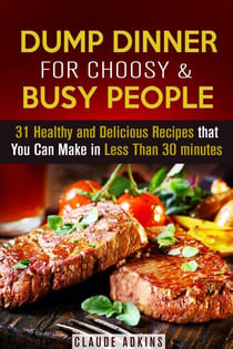 Dump Dinner for Choosy &amp; Busy People: 31 Healthy and Delicious Recipes that You Can Make in Less Than 30 minutes - Dump Dinner