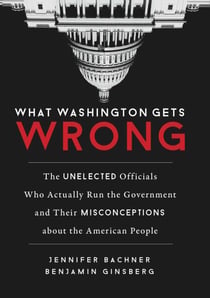 What Washington Gets Wrong - The Unelected Officials Who Actually Run the Government and Their Misconceptions about the American People