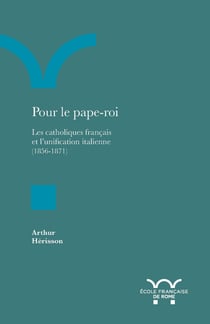 Pour le pape-roi - Les catholiques français et l’unification italienne (1856-1871)