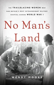 No Man's Land - The Trailblazing Women Who Ran Britain's Most Extraordinary Military Hospital During World War I